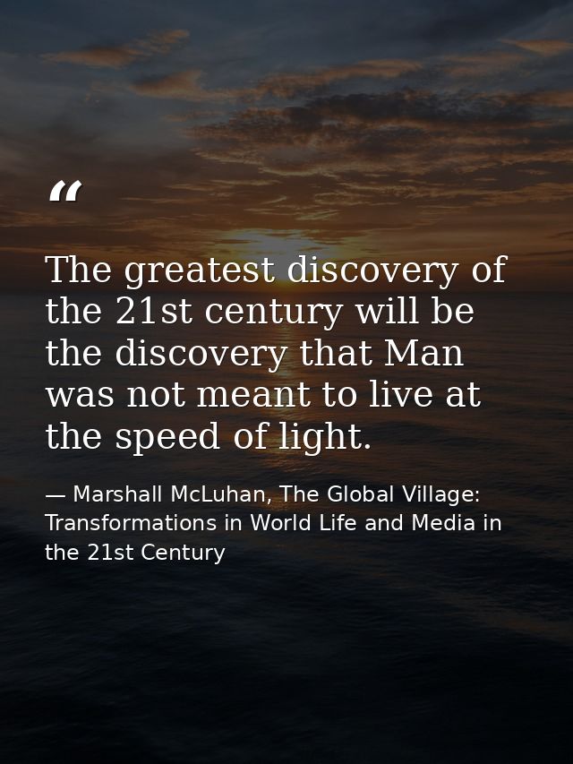 The greatest discovery of the 21st century will be the discovery that Man was not meant to live at the speed of light. — Marshall McLuhan, The Global Village: Transformations in World Life and Media in the 21st Century