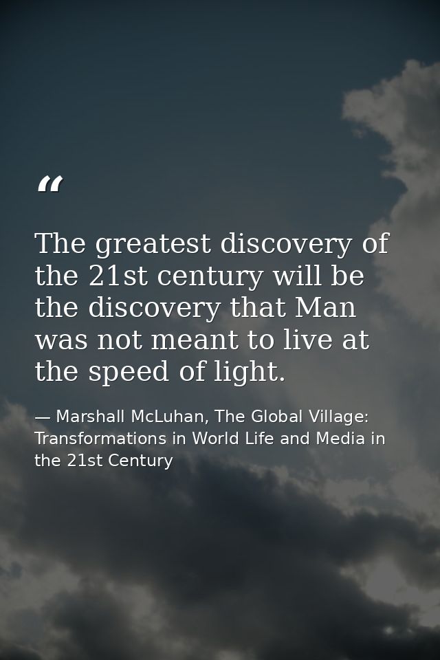 The greatest discovery of the 21st century will be the discovery that Man was not meant to live at the speed of light. — Marshall McLuhan, The Global Village: Transformations in World Life and Media in the 21st Century