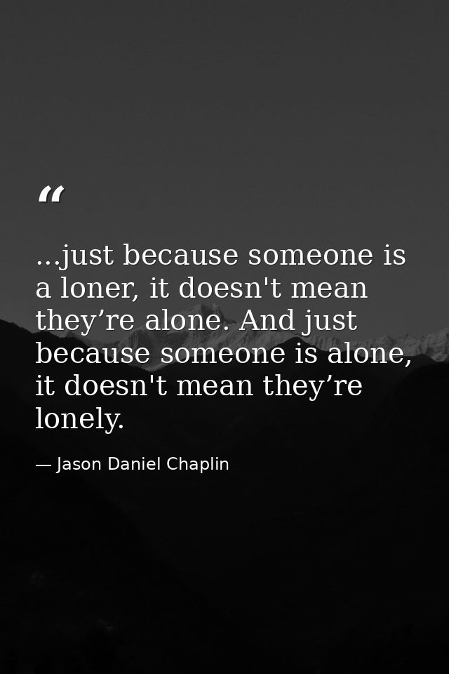 ...just because someone is a loner, it doesn't mean they’re alone. And just because someone is alone, it doesn't mean th — Jason Daniel Chaplin