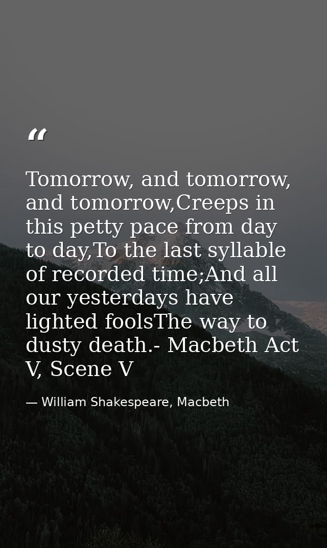 Tomorrow, and tomorrow, and tomorrow,Creeps in this petty pace from day to day,To the last syllable of recorded time;And — William Shakespeare, Macbeth