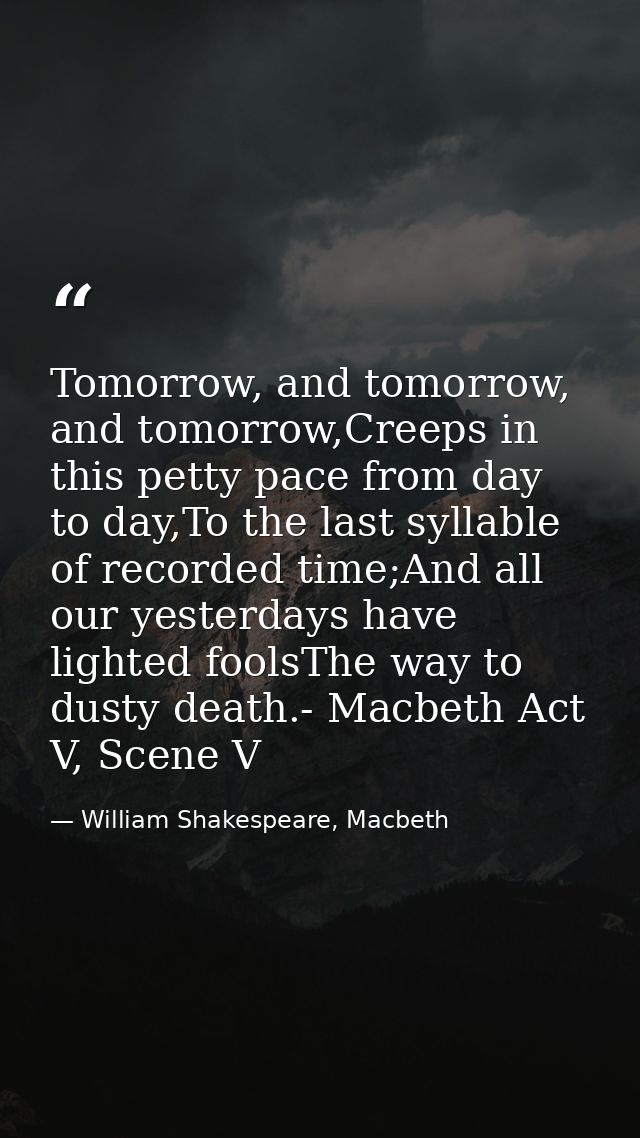 Tomorrow, and tomorrow, and tomorrow,Creeps in this petty pace from day to day,To the last syllable of recorded time;And — William Shakespeare, Macbeth