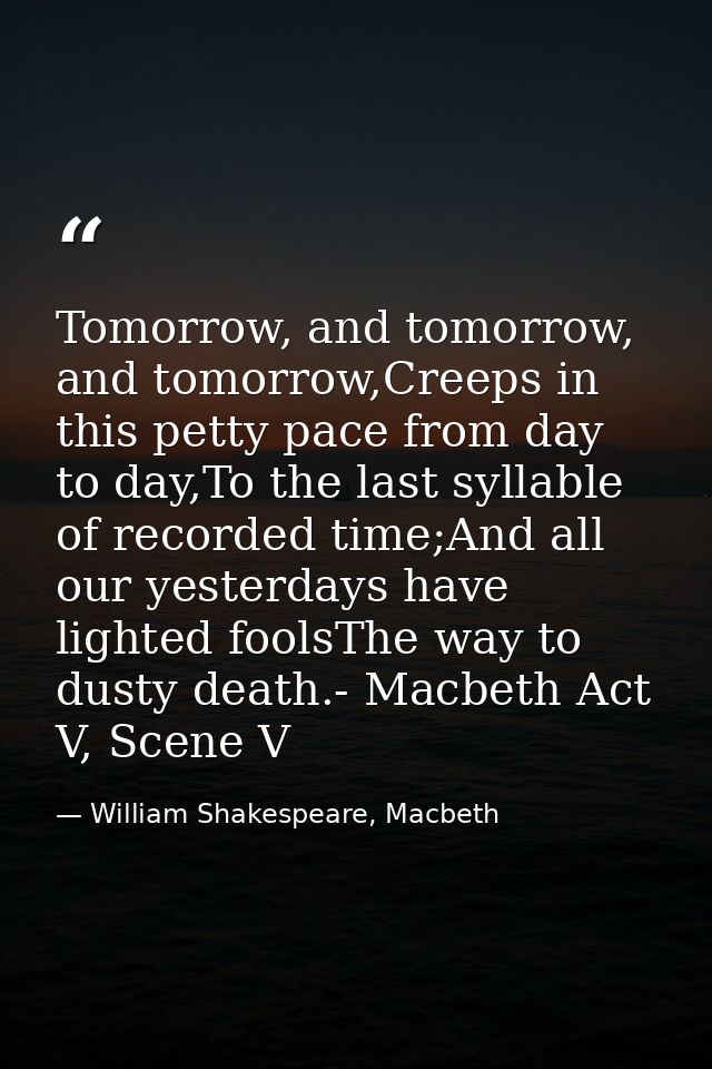 Tomorrow, and tomorrow, and tomorrow,Creeps in this petty pace from day to day,To the last syllable of recorded time;And — William Shakespeare, Macbeth