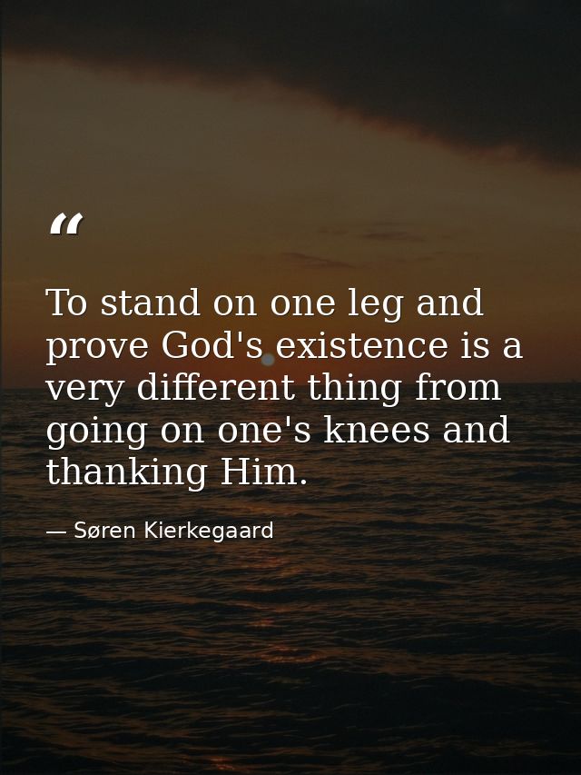 To stand on one leg and prove God's existence is a very different thing from going on one's knees and thanking Him. — Søren Kierkegaard