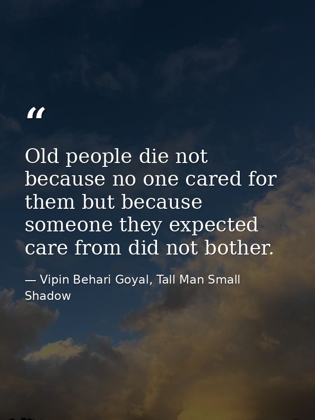 Old people die not because no one cared for them but because someone they expected care from did not bother. — Vipin Behari Goyal, Tall Man Small Shadow
