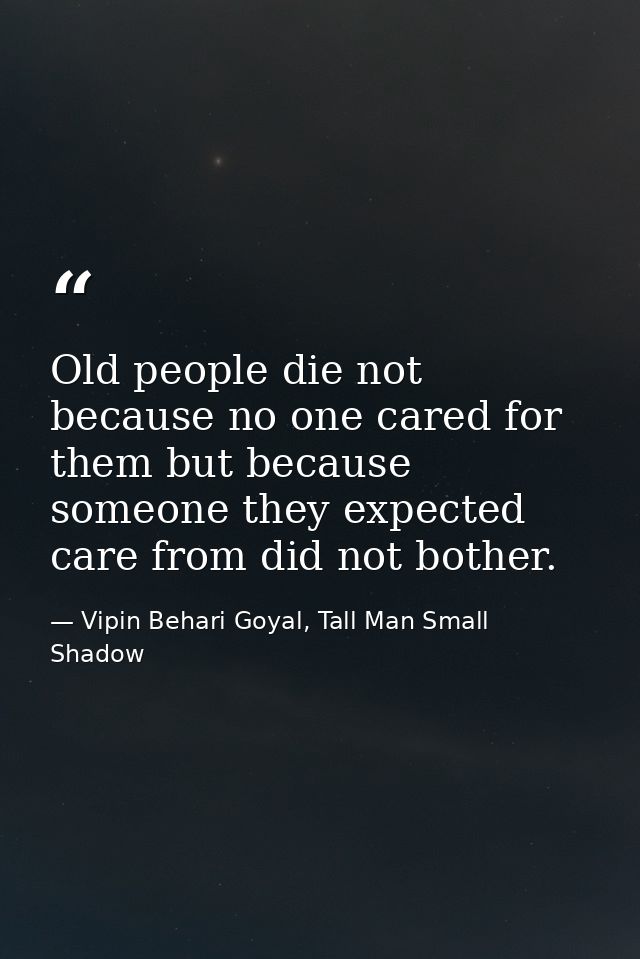 Old people die not because no one cared for them but because someone they expected care from did not bother. — Vipin Behari Goyal, Tall Man Small Shadow