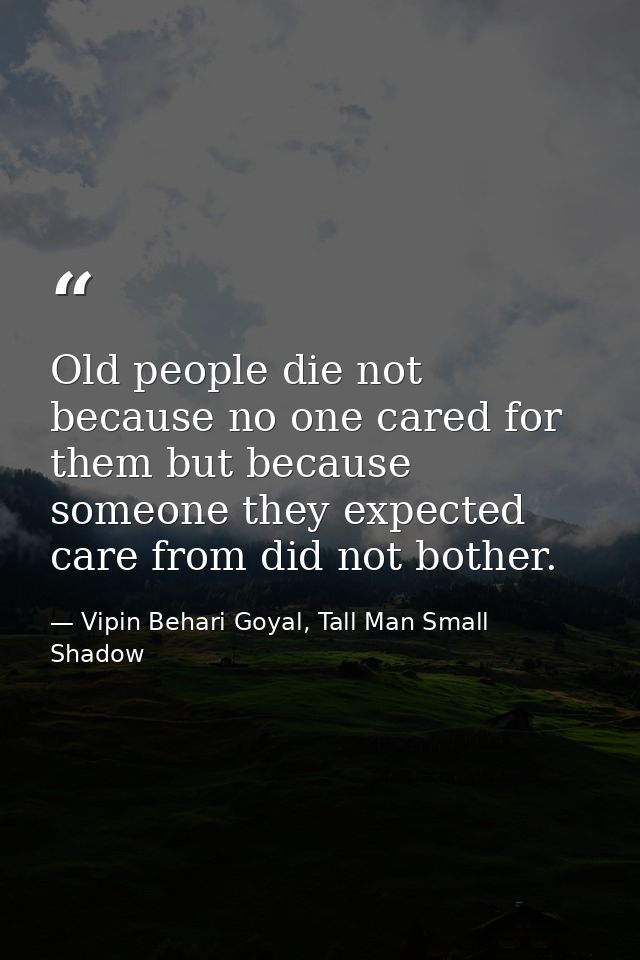 Old people die not because no one cared for them but because someone they expected care from did not bother. — Vipin Behari Goyal, Tall Man Small Shadow