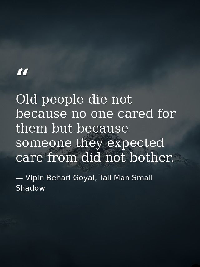 Old people die not because no one cared for them but because someone they expected care from did not bother. — Vipin Behari Goyal, Tall Man Small Shadow
