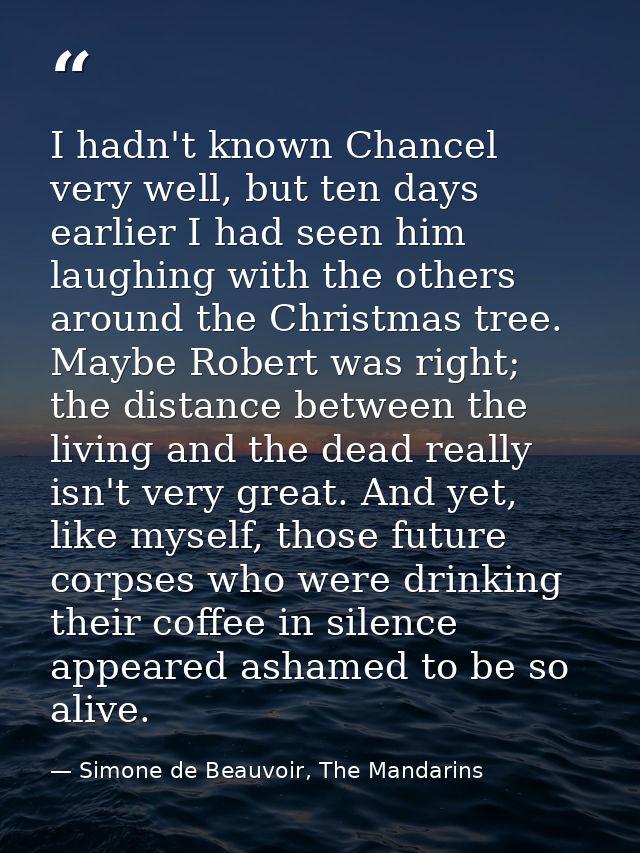 I hadn't known Chancel very well, but ten days earlier I had seen him laughing with the others around the Christmas tree — Simone de Beauvoir, The Mandarins