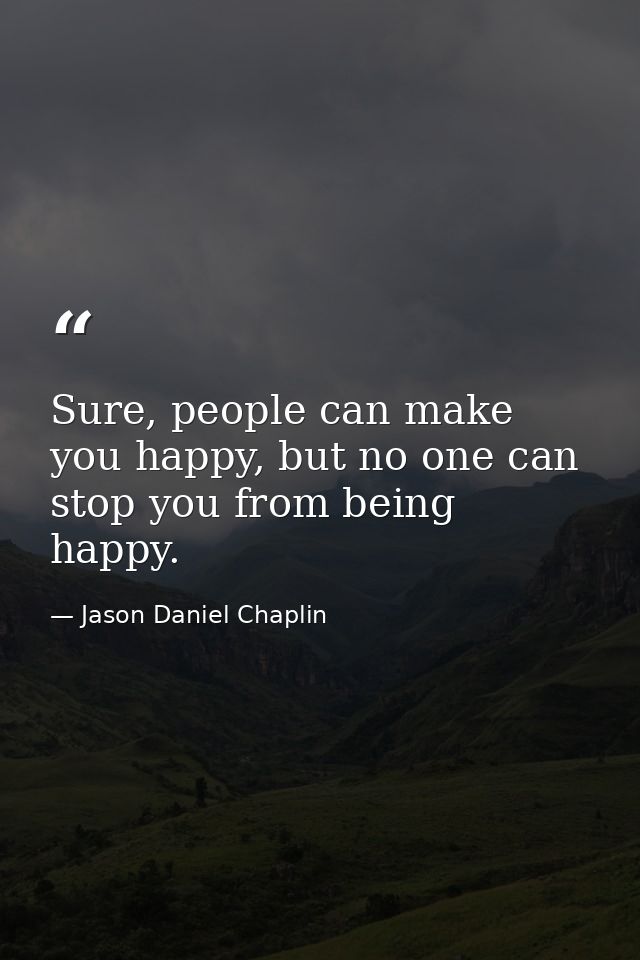 Sure, people can make you happy, but no one can stop you from being happy. — Jason Daniel Chaplin