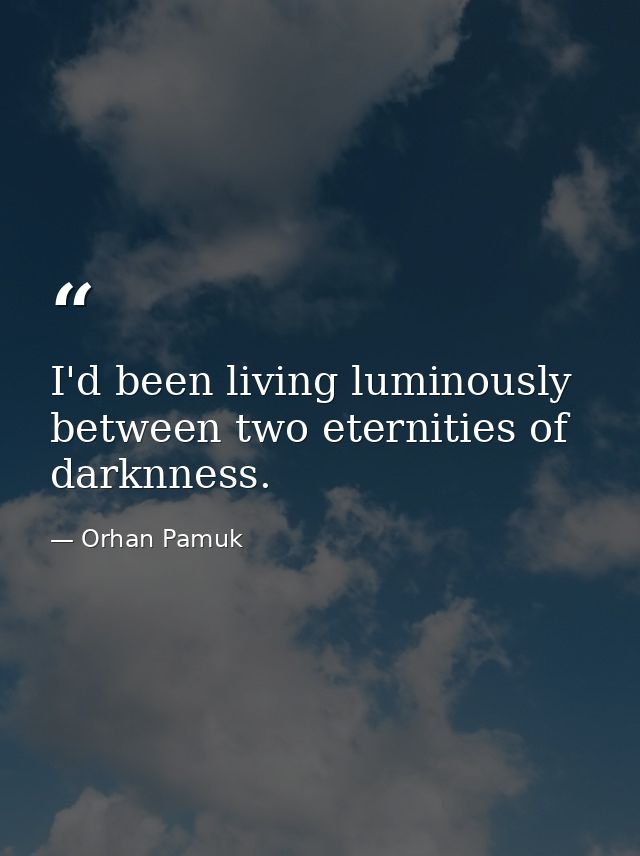 I'd been living luminously between two eternities of darknness. — Orhan Pamuk