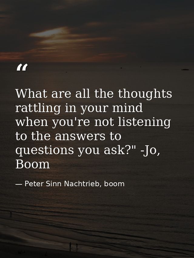 What are all the thoughts rattling in your mind when you're not listening to the answers to questions you ask?" -Jo, Boo — Peter Sinn Nachtrieb, boom