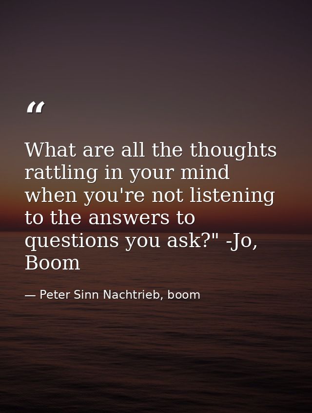 What are all the thoughts rattling in your mind when you're not listening to the answers to questions you ask?" -Jo, Boo — Peter Sinn Nachtrieb, boom