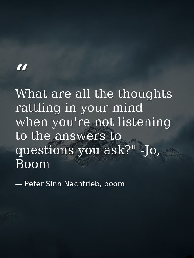 What are all the thoughts rattling in your mind when you're not listening to the answers to questions you ask?" -Jo, Boo — Peter Sinn Nachtrieb, boom