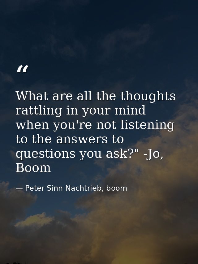 What are all the thoughts rattling in your mind when you're not listening to the answers to questions you ask?" -Jo, Boo — Peter Sinn Nachtrieb, boom