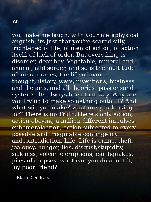 you make me laugh, with your metaphysical anguish, its just that you're scared silly, frightened of life, of men of acti — Blaise Cendrars