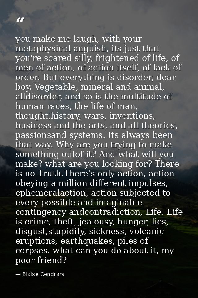 you make me laugh, with your metaphysical anguish, its just that you're scared silly, frightened of life, of men of acti — Blaise Cendrars