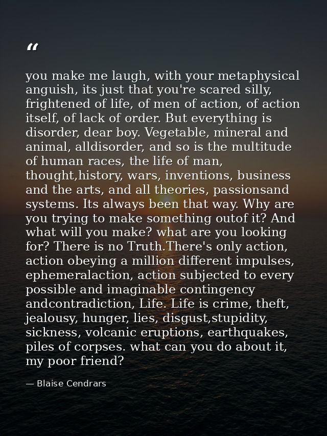you make me laugh, with your metaphysical anguish, its just that you're scared silly, frightened of life, of men of acti — Blaise Cendrars