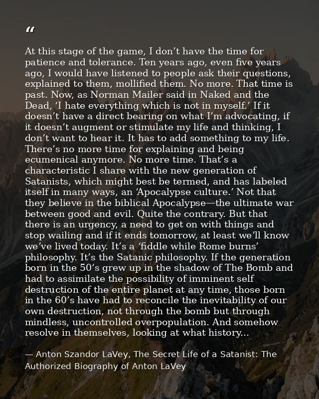 At this stage of the game, I don’t have the time for patience and tolerance. Ten years ago, even five years ago, I would — Anton Szandor LaVey, The Secret Life of a Satanist: The Authorized Biography of Anton LaVey