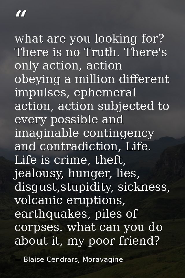 what are you looking for? There is no Truth. There's only action, action obeying a million different impulses, ephemeral — Blaise Cendrars, Moravagine