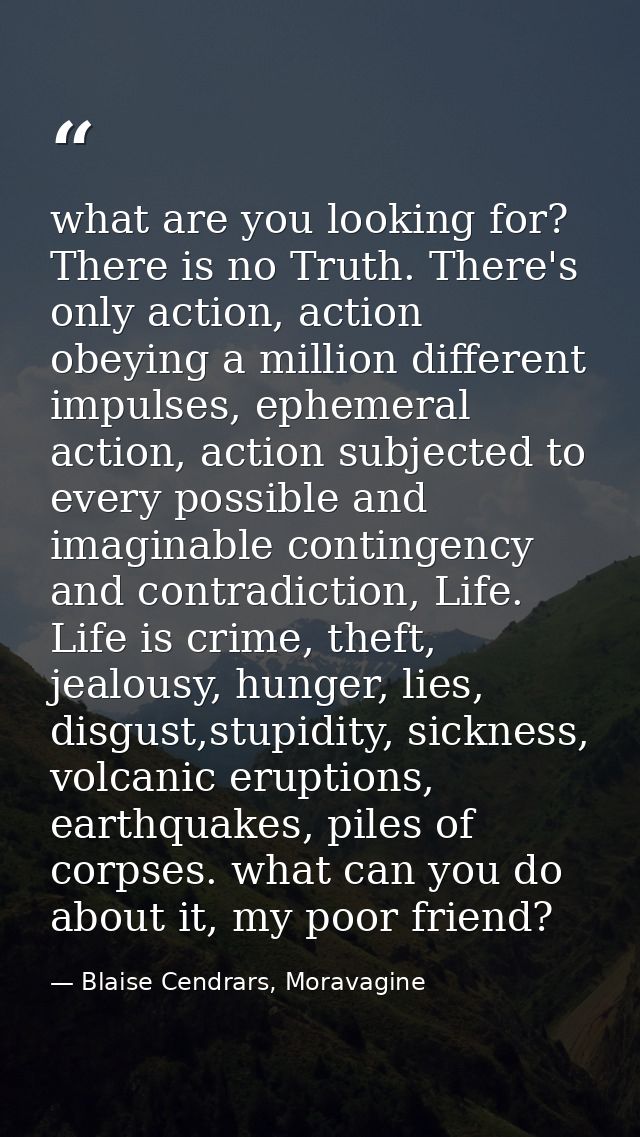 what are you looking for? There is no Truth. There's only action, action obeying a million different impulses, ephemeral — Blaise Cendrars, Moravagine