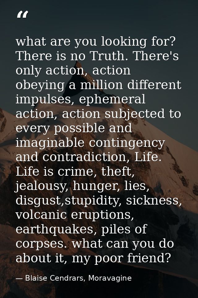 what are you looking for? There is no Truth. There's only action, action obeying a million different impulses, ephemeral — Blaise Cendrars, Moravagine