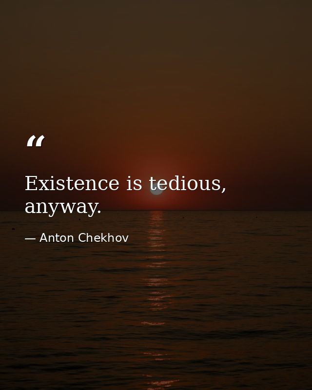 Existence is tedious, anyway. — Anton Chekhov