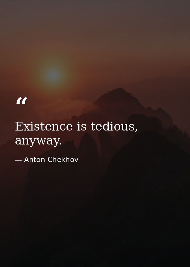 Existence is tedious, anyway. — Anton Chekhov