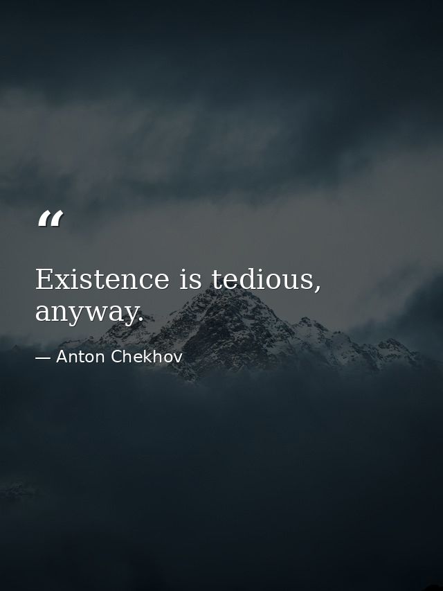 Existence is tedious, anyway. — Anton Chekhov