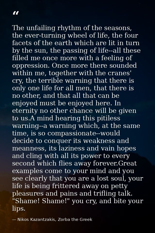 The unfailing rhythm of the seasons, the ever-turning wheel of life, the four facets of the earth which are lit in turn  — Nikos Kazantzakis, Zorba the Greek