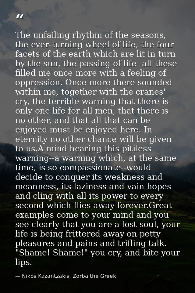 The unfailing rhythm of the seasons, the ever-turning wheel of life, the four facets of the earth which are lit in turn  — Nikos Kazantzakis, Zorba the Greek