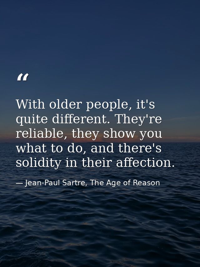 With older people, it's quite different. They're reliable, they show you what to do, and there's solidity in their affec — Jean-Paul Sartre, The Age of Reason