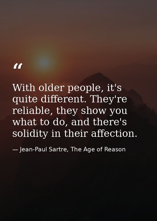 With older people, it's quite different. They're reliable, they show you what to do, and there's solidity in their affec — Jean-Paul Sartre, The Age of Reason