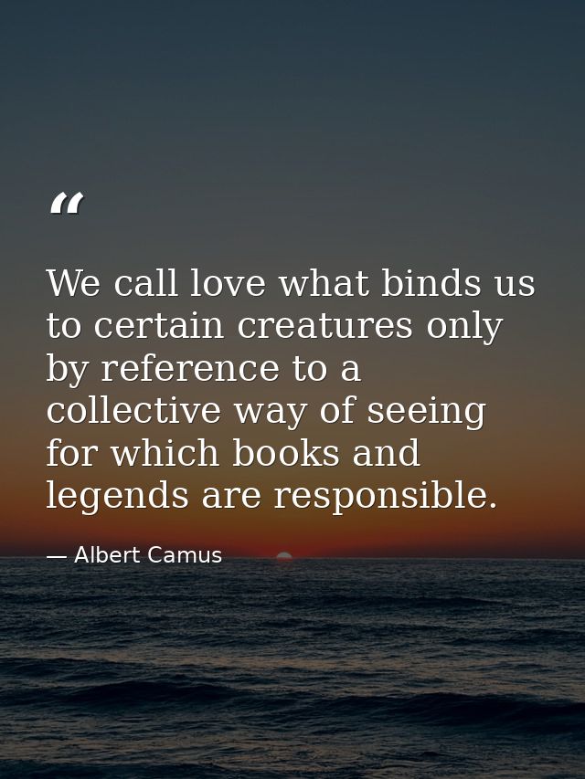 We call love what binds us to certain creatures only by reference to a collective way of seeing for which books and lege — Albert Camus