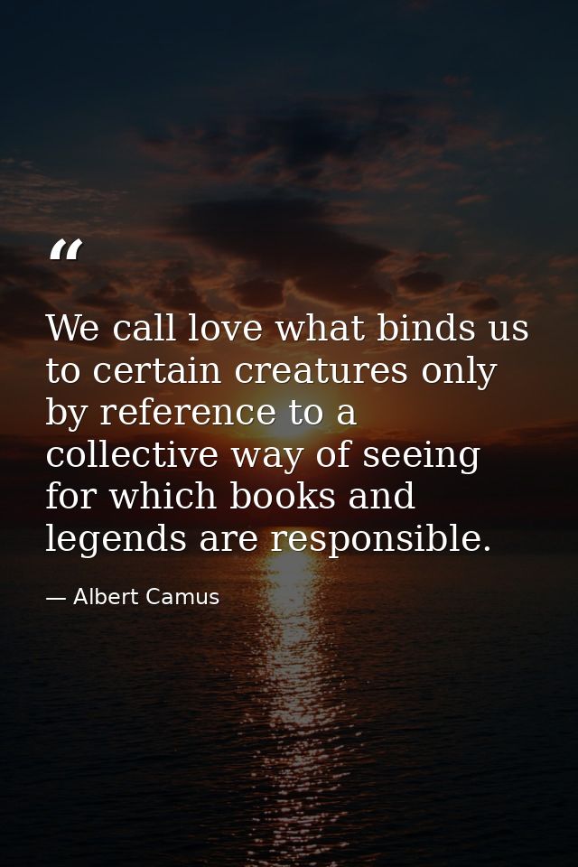 We call love what binds us to certain creatures only by reference to a collective way of seeing for which books and lege — Albert Camus
