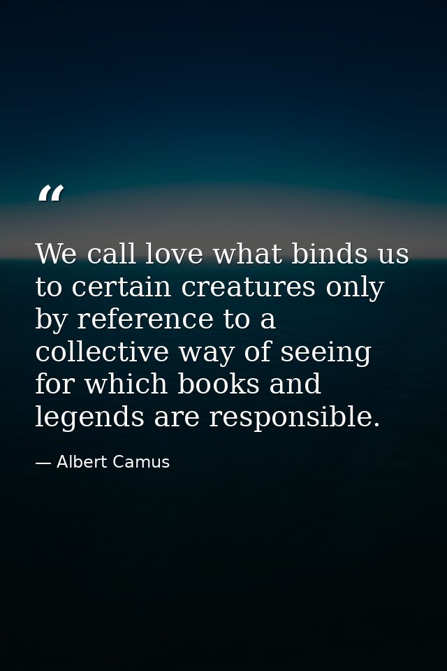 We call love what binds us to certain creatures only by reference to a collective way of seeing for which books and lege — Albert Camus