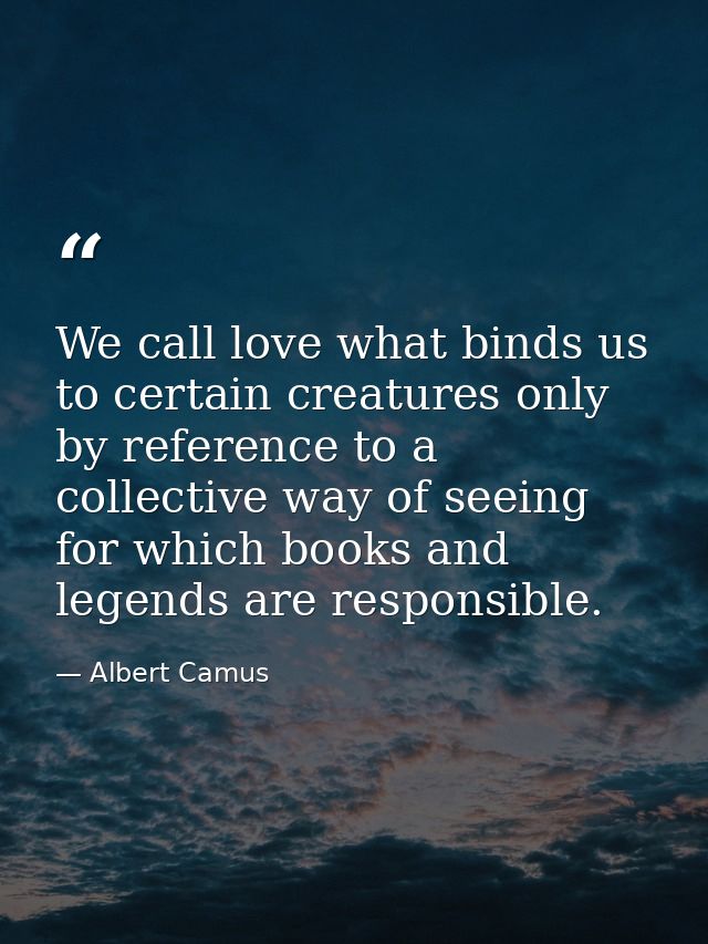 We call love what binds us to certain creatures only by reference to a collective way of seeing for which books and lege — Albert Camus