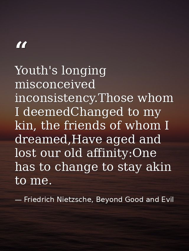 Youth's longing misconceived inconsistency.Those whom I deemedChanged to my kin, the friends of whom I dreamed,Have aged — Friedrich Nietzsche, Beyond Good and Evil