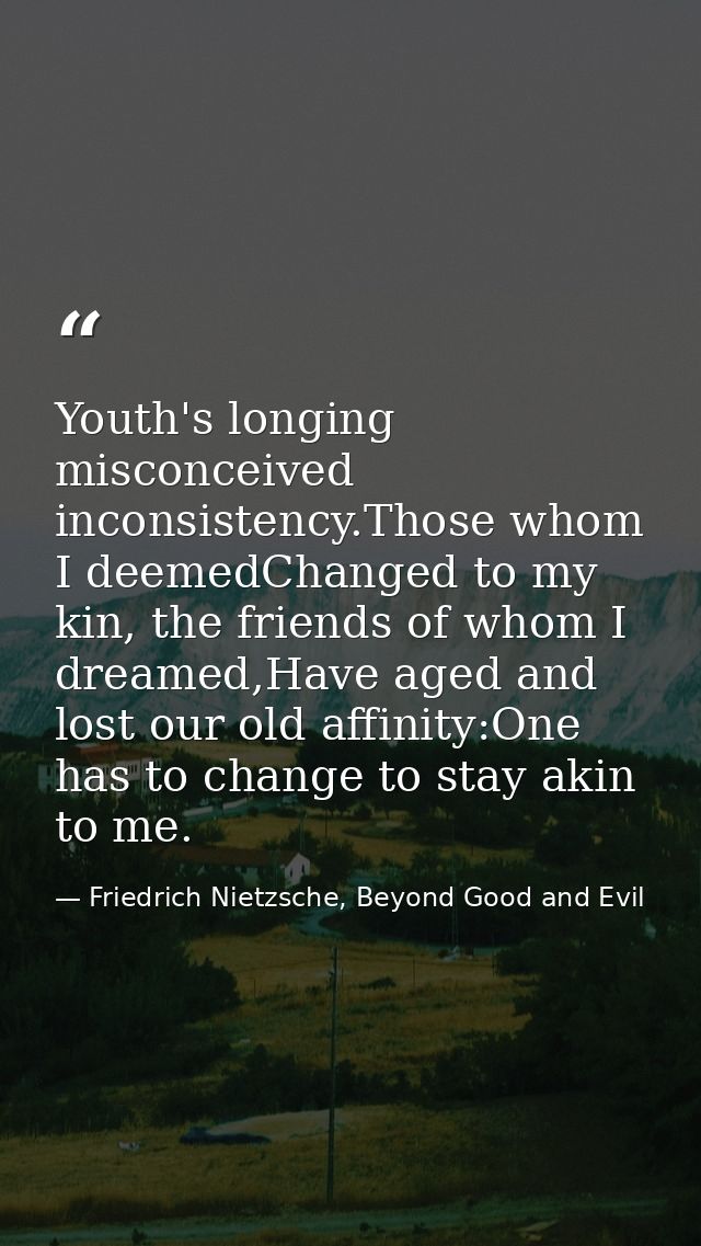 Youth's longing misconceived inconsistency.Those whom I deemedChanged to my kin, the friends of whom I dreamed,Have aged — Friedrich Nietzsche, Beyond Good and Evil