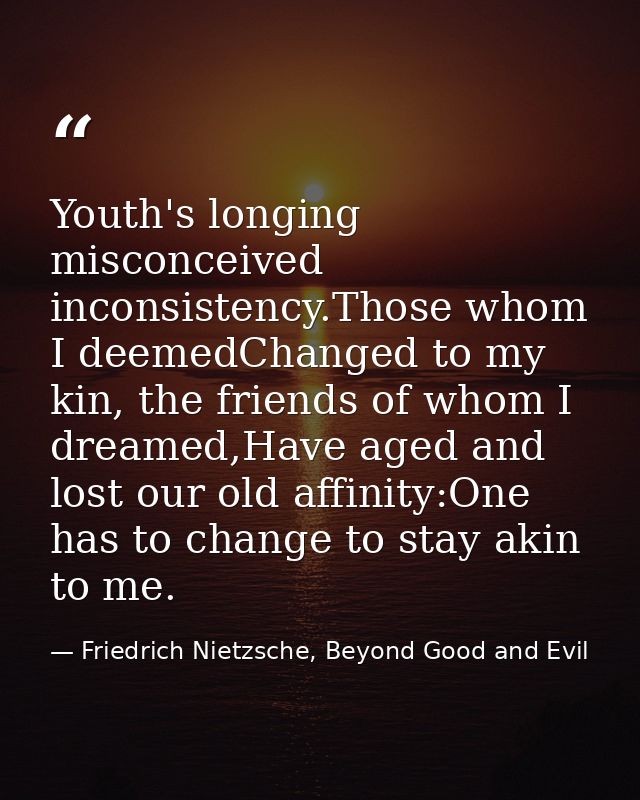 Youth's longing misconceived inconsistency.Those whom I deemedChanged to my kin, the friends of whom I dreamed,Have aged — Friedrich Nietzsche, Beyond Good and Evil