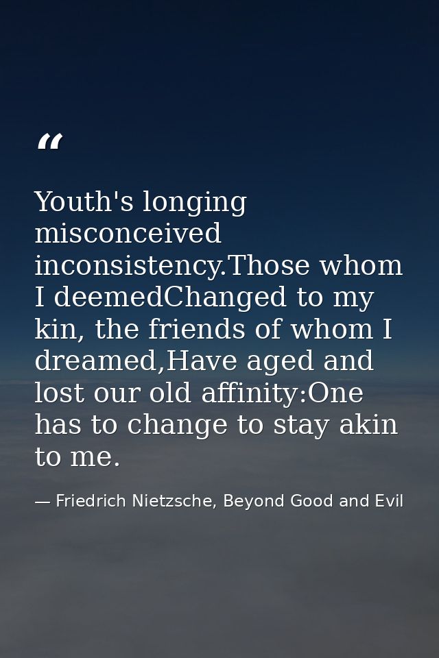 Youth's longing misconceived inconsistency.Those whom I deemedChanged to my kin, the friends of whom I dreamed,Have aged — Friedrich Nietzsche, Beyond Good and Evil