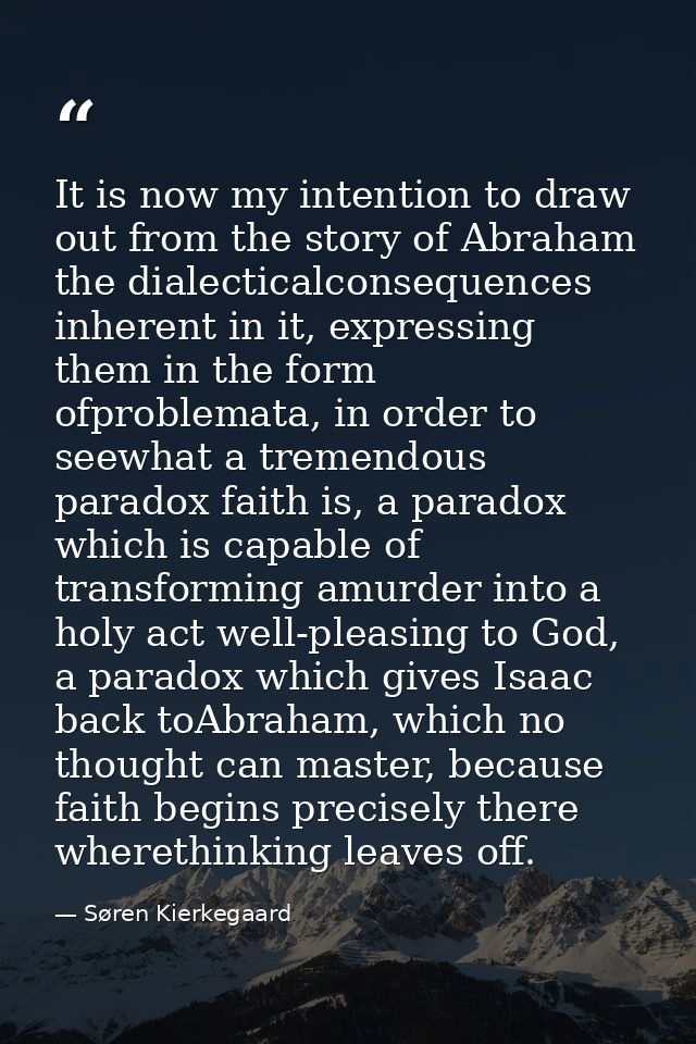It is now my intention to draw out from the story of Abraham the dialecticalconsequences inherent in it, expressing them — Søren Kierkegaard