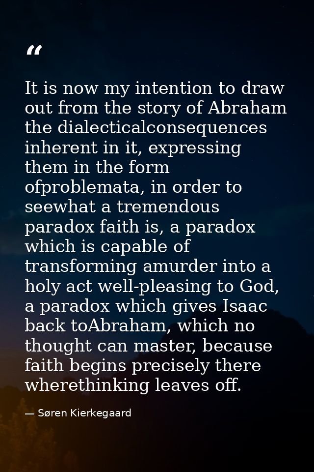 It is now my intention to draw out from the story of Abraham the dialecticalconsequences inherent in it, expressing them — Søren Kierkegaard