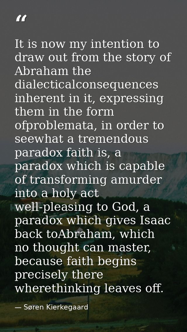 It is now my intention to draw out from the story of Abraham the dialecticalconsequences inherent in it, expressing them — Søren Kierkegaard