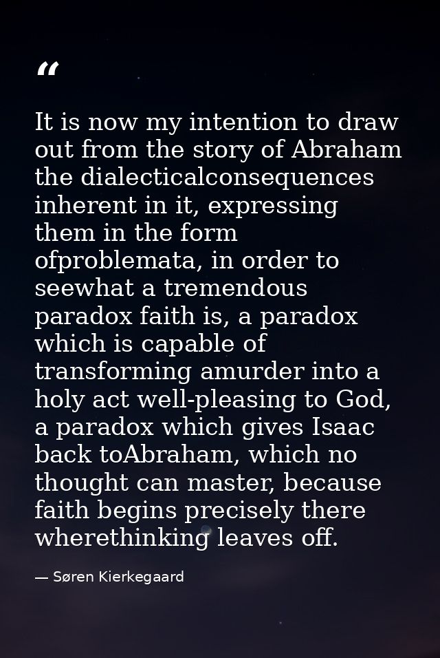 It is now my intention to draw out from the story of Abraham the dialecticalconsequences inherent in it, expressing them — Søren Kierkegaard