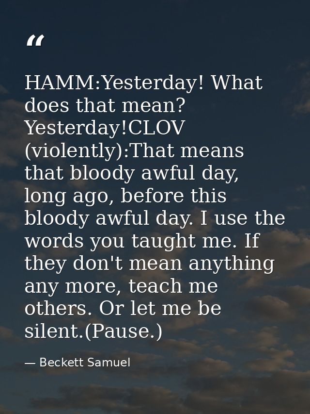 HAMM:Yesterday! What does that mean? Yesterday!CLOV (violently):That means that bloody awful day, long ago, before this  — Beckett Samuel