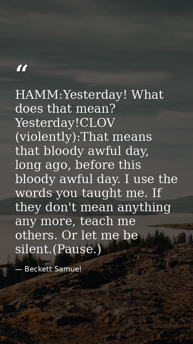 HAMM:Yesterday! What does that mean? Yesterday!CLOV (violently):That means that bloody awful day, long ago, before this  — Beckett Samuel