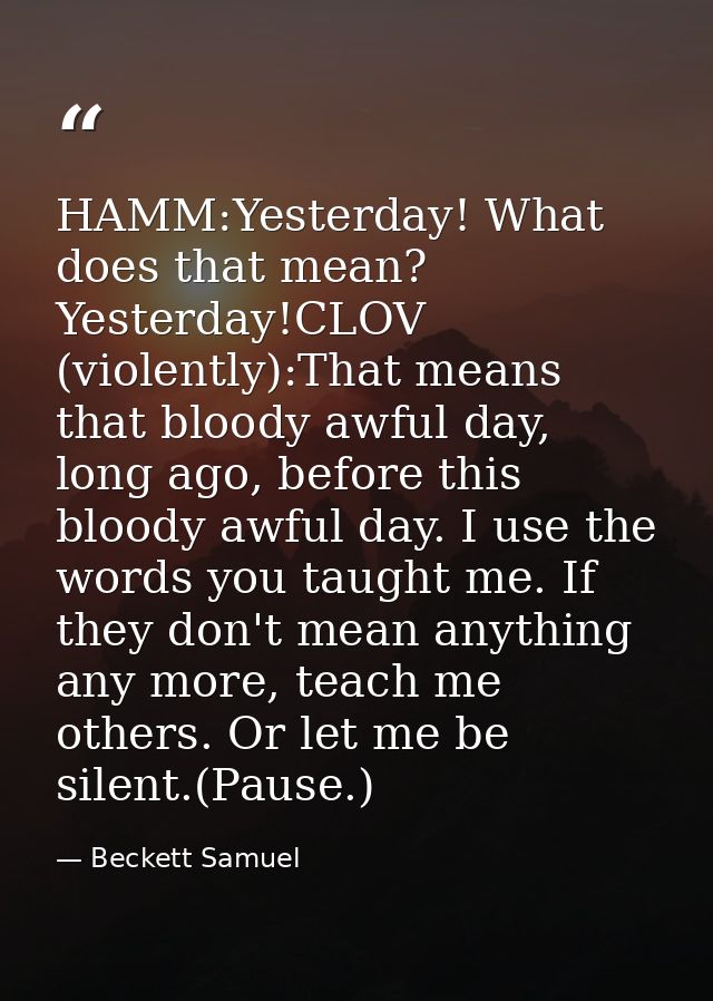 HAMM:Yesterday! What does that mean? Yesterday!CLOV (violently):That means that bloody awful day, long ago, before this  — Beckett Samuel