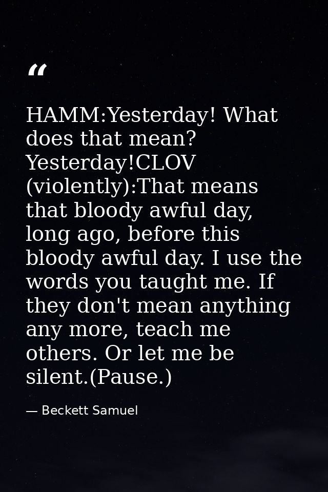 HAMM:Yesterday! What does that mean? Yesterday!CLOV (violently):That means that bloody awful day, long ago, before this  — Beckett Samuel