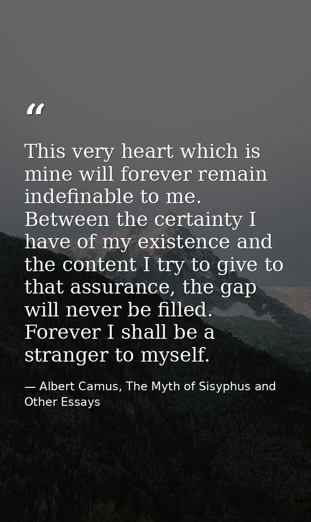 This very heart which is mine will forever remain indefinable to me. Between the certainty I have of my existence and th — Albert Camus, The Myth of Sisyphus and Other Essays