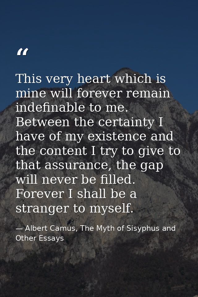 This very heart which is mine will forever remain indefinable to me. Between the certainty I have of my existence and th — Albert Camus, The Myth of Sisyphus and Other Essays